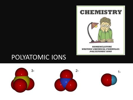 POLYATOMIC IONS 3-2- 1-. a group of atoms that act as a single ion they carry an overall ionic charge they stick together when they combine with other.