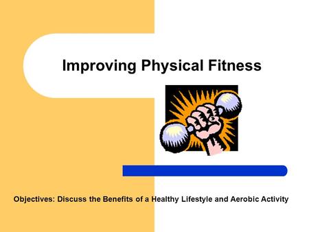 Improving Physical Fitness Objectives: Discuss the Benefits of a Healthy Lifestyle and Aerobic Activity.