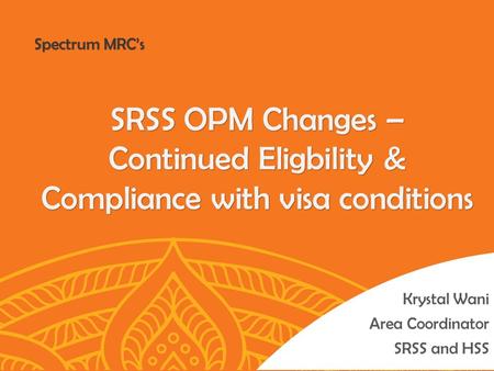 Krystal Wani Area Coordinator SRSS and HSS SRSS OPM Changes – Continued Eligbility & Compliance with visa conditions Spectrum MRC’s.