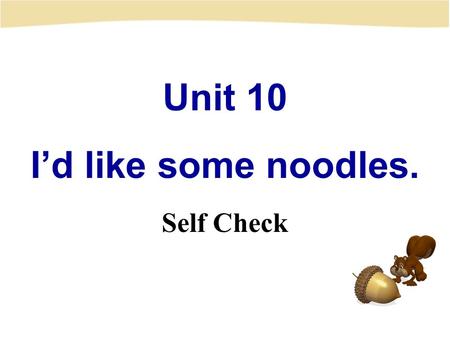 Unit 10 I’d like some noodles. Self Check. Let’s chant ! --What, what, what would you like? Beef, beef, I’d like some beef. --What, what, what would he.