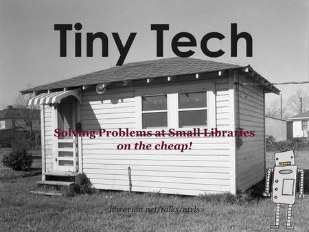 Tiny Tech Solving Problems at Small Libraries on the cheap!