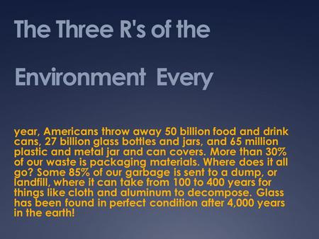 The Three R's of the Environment Every year, Americans throw away 50 billion food and drink cans, 27 billion glass bottles and jars, and 65 million plastic.