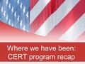 Where we have been: CERT program recap My, how we’ve grown! Current numbers 36 active Citizen Corps Councils (+2 from last year) 113 trained CERT teams.