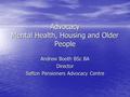 Advocacy Mental Health, Housing and Older People Andrew Booth BSc BA Director Sefton Pensioners Advocacy Centre.