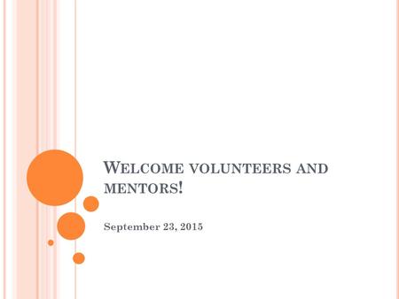 W ELCOME VOLUNTEERS AND MENTORS ! September 23, 2015.