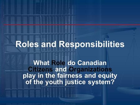 Roles and Responsibilities What Role do Canadian Citizens and Organizations play in the fairness and equity of the youth justice system?