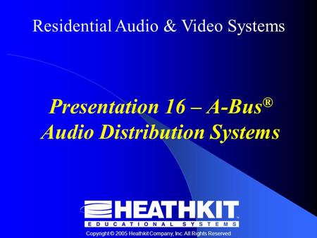 Residential Audio & Video Systems Copyright © 2005 Heathkit Company, Inc. All Rights Reserved Presentation 16 – A-Bus ® Audio Distribution Systems.