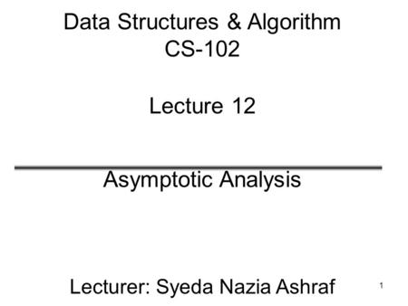 Data Structures & Algorithm CS-102 Lecture 12 Asymptotic Analysis Lecturer: Syeda Nazia Ashraf 1.