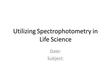 Utilizing Spectrophotometry in Life Science Date: Subject: