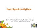 Yes to Squash on MyPlate! Elena Hollander, Community Nutrition Manager Alex Navarro, Nutrition Educator.