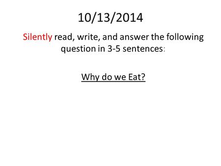 10/13/2014 Silently read, write, and answer the following question in 3-5 sentences: Why do we Eat?