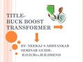 TITLE- BUCK BOOST TRANSFORMER BY- NEERAJ S ABHYANKAR SEMINAR GUIDE- H.O.D.Mrs.M.H.DHEND.