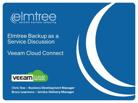 Elmtree Backup as a Service Discussion Veeam Cloud Connect Chris Tew – Business Development Manager Bruce Lawrence – Service Delivery Manager.