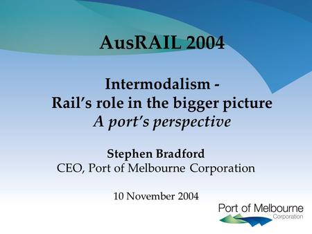 AusRAIL 2004 Intermodalism - Rail’s role in the bigger picture A port’s perspective Stephen Bradford CEO, Port of Melbourne Corporation 10 November 2004.