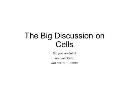 The Big Discussion on Cells Did you say Cells? Yes I said Cells! YAH CELLS!!!!!!!!!!!!!