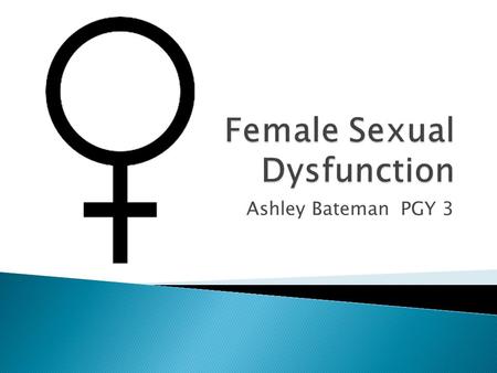 Ashley Bateman PGY 3.  Define the stages of female sexual response cycle.  Identify and define the types of female sexual dysfunction (FSD)  Understanding.