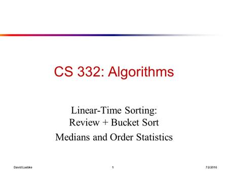 David Luebke 1 7/2/2016 CS 332: Algorithms Linear-Time Sorting: Review + Bucket Sort Medians and Order Statistics.