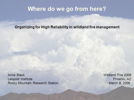 Where do we go from here? Organizing for High Reliability in wildland fire management Anne Black Leopold Institute Rocky Mountain Research Station Wildland.