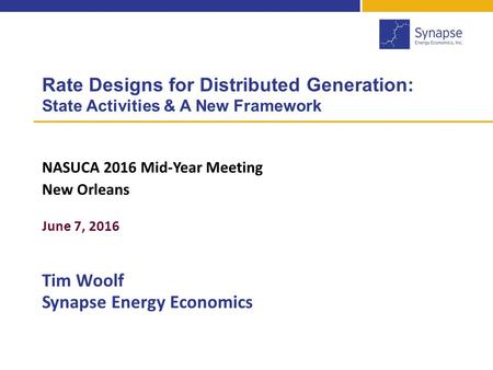 Rate Designs for Distributed Generation: State Activities & A New Framework NASUCA 2016 Mid-Year Meeting New Orleans June 7, 2016 Tim Woolf Synapse Energy.