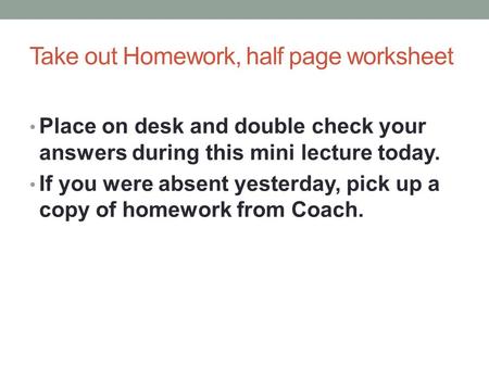 Take out Homework, half page worksheet Place on desk and double check your answers during this mini lecture today. If you were absent yesterday, pick up.