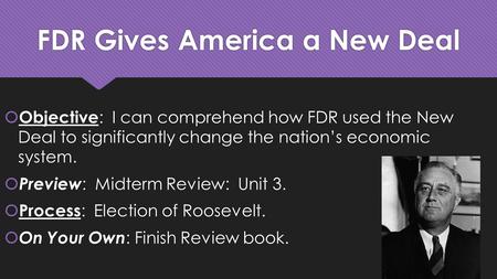 FDR Gives America a New Deal  Objective : I can comprehend how FDR used the New Deal to significantly change the nation’s economic system.  Preview :