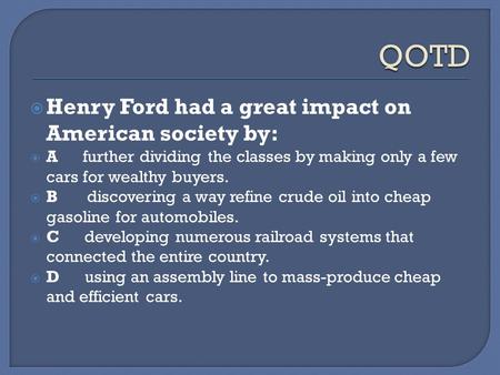  Henry Ford had a great impact on American society by:  A further dividing the classes by making only a few cars for wealthy buyers.  B discovering.