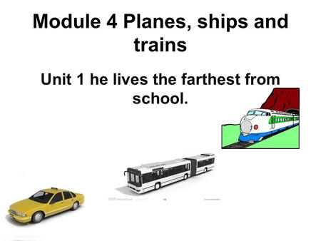 Module 4 Planes, ships and trains Unit 1 he lives the farthest from school.