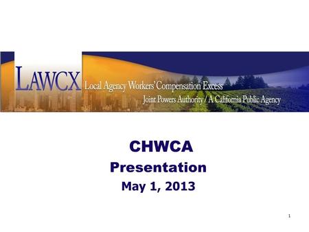 CHWCA Presentation May 1, 2013 1. Background LAWCX is a self-insured Joint Powers Authority providing excess workers’ compensation coverage California.