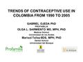 TRENDS OF CONTRACEPTIVE USE IN COLOMBIA FROM 1990 TO 2005 GABRIEL OJEDA PhD PROFAMILIA OLGA L. SARMIENTO MD, MPH, PhD Medical School Universidad de los.