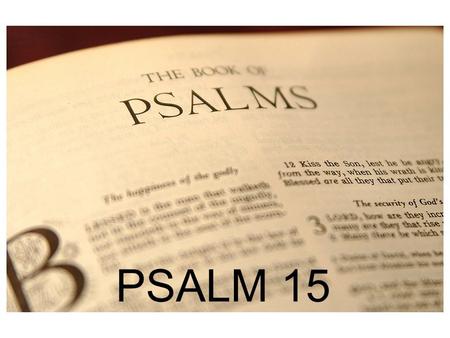 PSALM 1 PSALM 15. Psalm 15:1 O LORD, who shall sojourn in your tent? Who shall dwell on your holy hill? 2 He who walks blamelessly and does what is right.