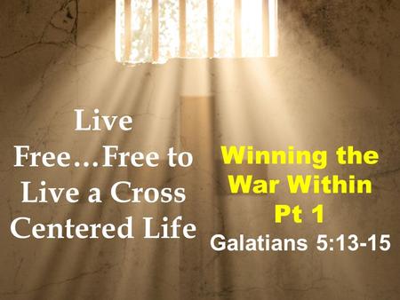 Winning the War Within Pt 1 Galatians 5:13-15 Live Free…Free to Live a Cross Centered Life.