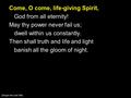 Come, O come, life-giving Spirit, God from all eternity! May thy power never fail us; dwell within us constantly. Then shall truth and life and light banish.