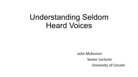 Understanding Seldom Heard Voices John Mckinnon Senior Lecturer University of Lincoln.