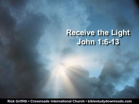 Receive the Light John 1:6-13 Rick Griffith Crossroads International Church biblestudydownloads.com.