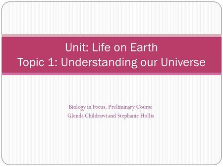 Unit: Life on Earth Topic 1: Understanding our Universe Biology in Focus, Preliminary Course Glenda Childrawi and Stephanie Hollis.