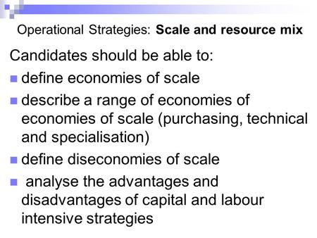 Operational Strategies: Scale and resource mix Candidates should be able to: define economies of scale describe a range of economies of economies of scale.