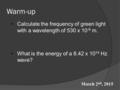 Warm-up Calculate the frequency of green light with a wavelength of 530 x 10 -9 m. What is the energy of a 8.42 x 10 14 Hz wave? March 2 nd, 2015.