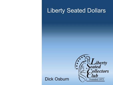 Liberty Seated Dollars Dick Osburn. Liberty Seated Collectors Club Founded during 1973 in Bal Harbour, Florida Kam Ahwash and John McCloskey past presidents.