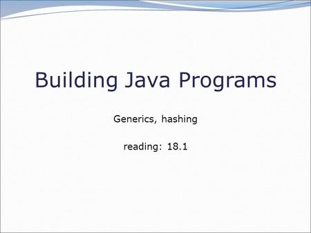 Building Java Programs Generics, hashing reading: 18.1.