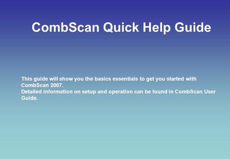 CombScan Quick Help Guide This guide will show you the basics essentials to get you started with CombScan 2007. Detailed information on setup and operation.