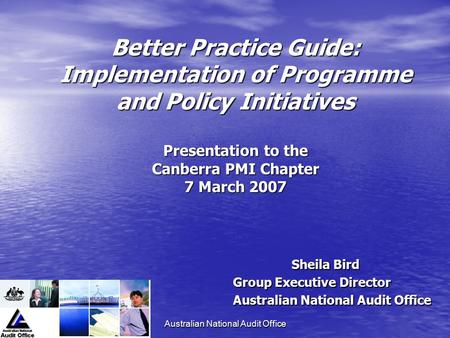 Australian National Audit Office Better Practice Guide: Implementation of Programme and Policy Initiatives Presentation to the Canberra PMI Chapter 7 March.