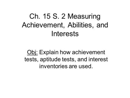 Ch. 15 S. 2 Measuring Achievement, Abilities, and Interests Obj: Explain how achievement tests, aptitude tests, and interest inventories are used.