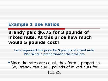 Example 1 Use Ratios Brandy paid $6.75 for 3 pounds of mixed nuts. At this price how much would 5 pounds cost? Let x represent the price for 5 pounds of.