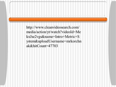 media/action/yt/watch?videoId=Me kxJse2vgs&name=Intro+Metric+S ystem&uploadUsername=mrkorchn ak&hitCount=47703.