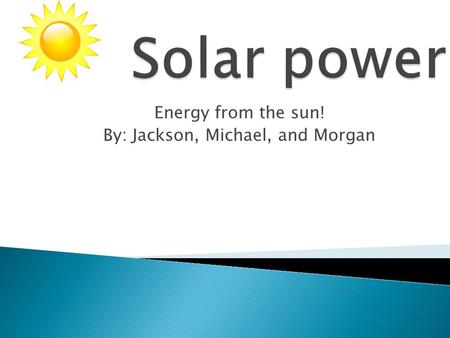 Energy from the sun! By: Jackson, Michael, and Morgan.