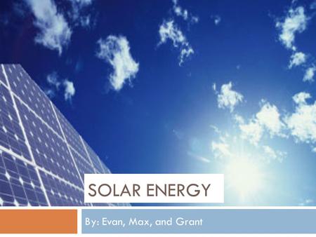 SOLAR ENERGY By: Evan, Max, and Grant. Definition  There are two types of ways to create power from the sun. The first is CSP, concentrated solar power,