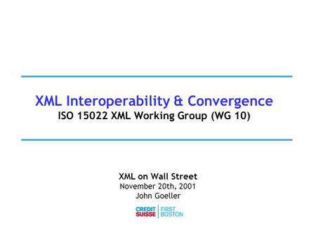 XML Interoperability & Convergence ISO 15022 XML Working Group (WG 10) XML on Wall Street November 20th, 2001 John Goeller.