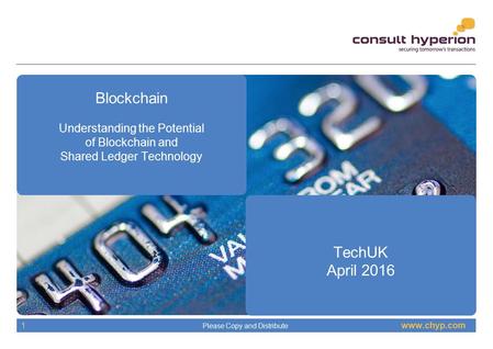 Www.chyp.com Please Copy and Distribute 1 Blockchain Understanding the Potential of Blockchain and Shared Ledger Technology TechUK April 2016.