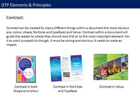 DTP Elements & Principles Contrast: Contrast can be created by many different things within a document the most obvious are; colour, shape, font(size and.