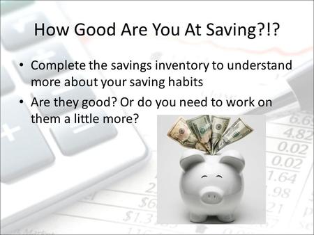 How Good Are You At Saving?!? Complete the savings inventory to understand more about your saving habits Are they good? Or do you need to work on them.